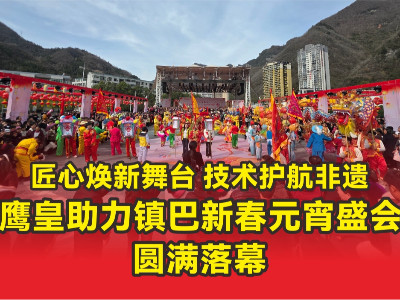 匠心煥新舞臺 技術(shù)護航非遺 —— 鷹皇科技助力鎮(zhèn)巴新春元宵盛會圓滿落幕